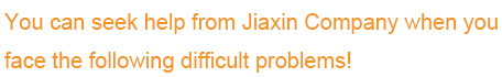 You can seek help from Jiaxin Company when you face the following difficult problems!